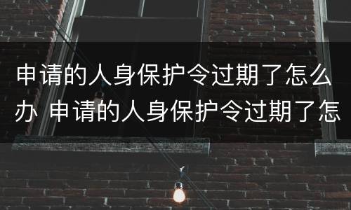 申请的人身保护令过期了怎么办 申请的人身保护令过期了怎么办呢