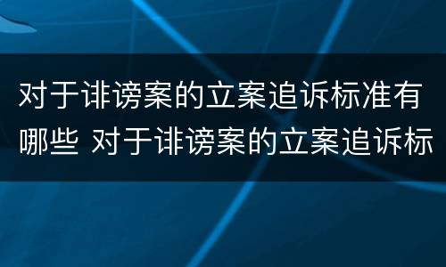 对于诽谤案的立案追诉标准有哪些 对于诽谤案的立案追诉标准有哪些规定