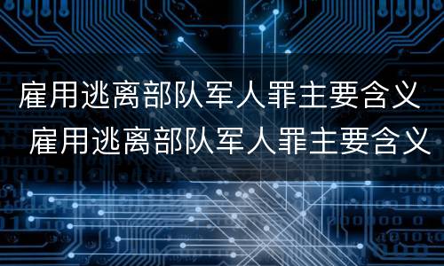 雇用逃离部队军人罪主要含义 雇用逃离部队军人罪主要含义是什么