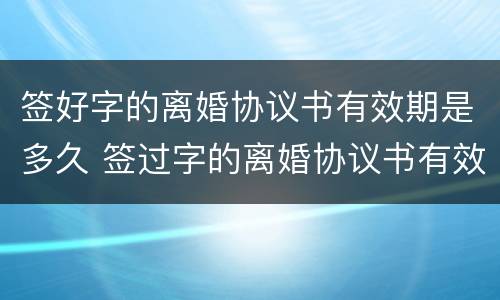 签好字的离婚协议书有效期是多久 签过字的离婚协议书有效时间