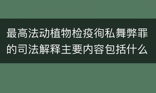 最高法动植物检疫徇私舞弊罪的司法解释主要内容包括什么