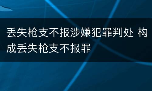 丢失枪支不报涉嫌犯罪判处 构成丢失枪支不报罪