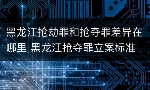 黑龙江抢劫罪和抢夺罪差异在哪里 黑龙江抢夺罪立案标准