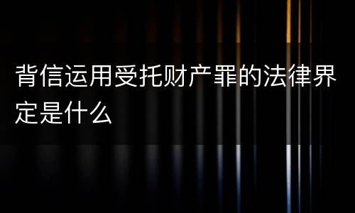 背信运用受托财产罪的法律界定是什么