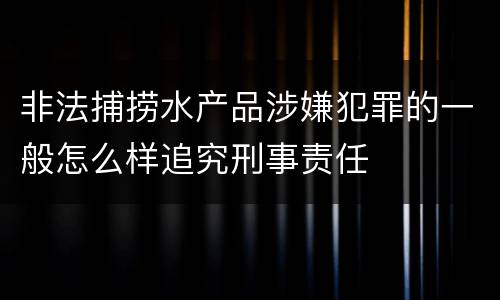 非法捕捞水产品涉嫌犯罪的一般怎么样追究刑事责任
