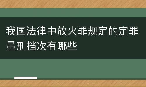 我国法律中放火罪规定的定罪量刑档次有哪些