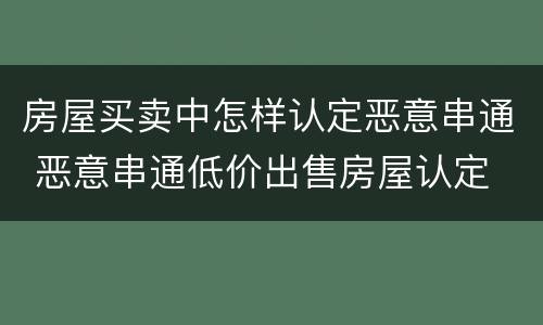 房屋买卖中怎样认定恶意串通 恶意串通低价出售房屋认定