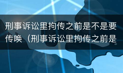 刑事诉讼里拘传之前是不是要传唤（刑事诉讼里拘传之前是不是要传唤家属）