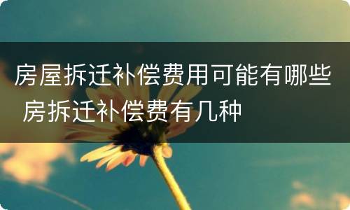 房屋拆迁补偿费用可能有哪些 房拆迁补偿费有几种