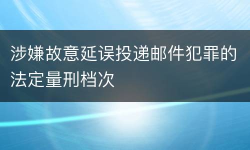 涉嫌故意延误投递邮件犯罪的法定量刑档次