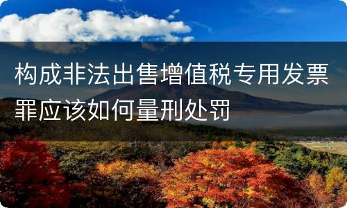 构成非法出售增值税专用发票罪应该如何量刑处罚