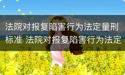 法院对报复陷害行为法定量刑标准 法院对报复陷害行为法定量刑标准是多少