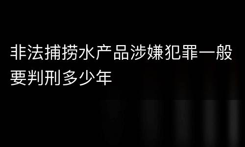 非法捕捞水产品涉嫌犯罪一般要判刑多少年