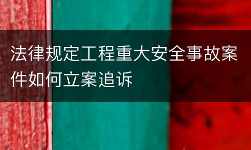 法律规定工程重大安全事故案件如何立案追诉