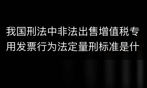 我国刑法中非法出售增值税专用发票行为法定量刑标准是什么