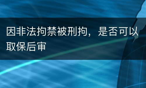 因非法拘禁被刑拘，是否可以取保后审