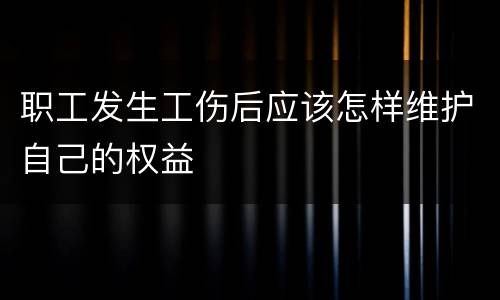 职工发生工伤后应该怎样维护自己的权益