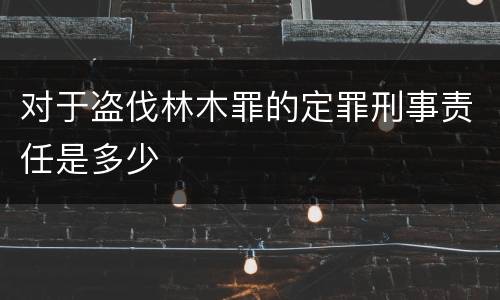 对于盗伐林木罪的定罪刑事责任是多少