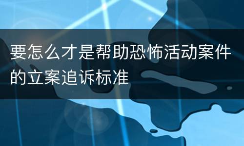 要怎么才是帮助恐怖活动案件的立案追诉标准
