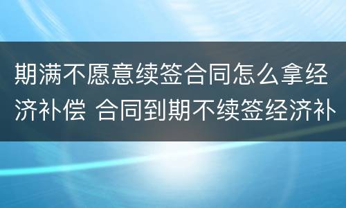 期满不愿意续签合同怎么拿经济补偿 合同到期不续签经济补偿