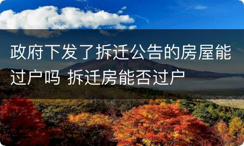 政府下发了拆迁公告的房屋能过户吗 拆迁房能否过户