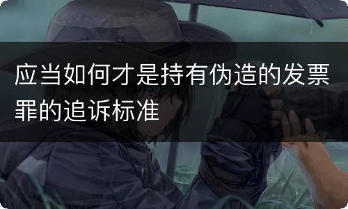 应当如何才是持有伪造的发票罪的追诉标准