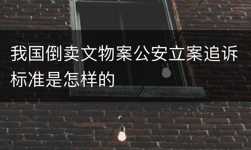 我国倒卖文物案公安立案追诉标准是怎样的