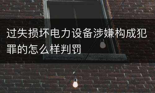 过失损坏电力设备涉嫌构成犯罪的怎么样判罚