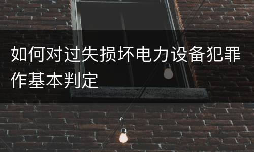 如何对过失损坏电力设备犯罪作基本判定