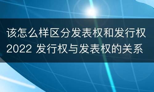 该怎么样区分发表权和发行权2022 发行权与发表权的关系