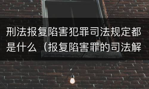 刑法报复陷害犯罪司法规定都是什么（报复陷害罪的司法解释）
