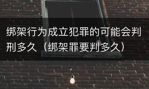 绑架行为成立犯罪的可能会判刑多久（绑架罪要判多久）