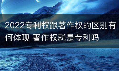 2022专利权跟著作权的区别有何体现 著作权就是专利吗