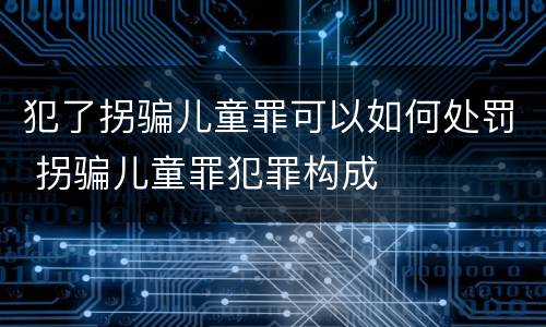 犯了拐骗儿童罪可以如何处罚 拐骗儿童罪犯罪构成