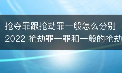 抢夺罪跟抢劫罪一般怎么分别2022 抢劫罪一罪和一般的抢劫罪