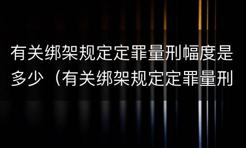 有关绑架规定定罪量刑幅度是多少（有关绑架规定定罪量刑幅度是多少年）