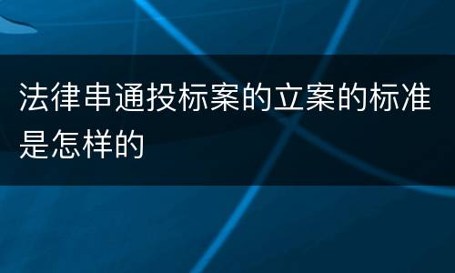 法律串通投标案的立案的标准是怎样的