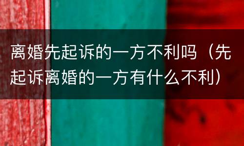 离婚先起诉的一方不利吗（先起诉离婚的一方有什么不利）