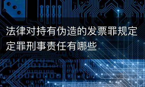 法律对持有伪造的发票罪规定定罪刑事责任有哪些