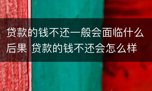 贷款的钱不还一般会面临什么后果 贷款的钱不还会怎么样