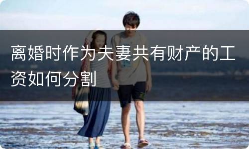 离婚时作为夫妻共有财产的工资如何分割