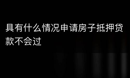 具有什么情况申请房子抵押贷款不会过