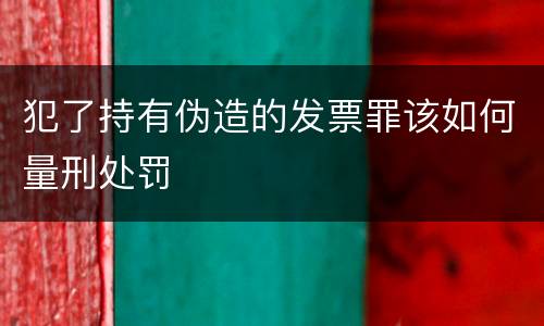 犯了持有伪造的发票罪该如何量刑处罚