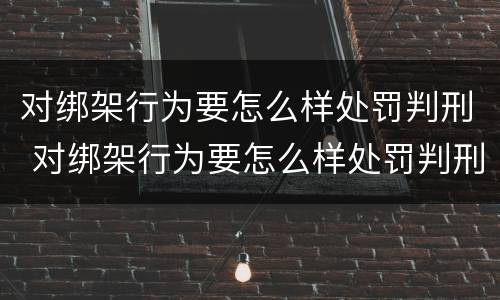 对绑架行为要怎么样处罚判刑 对绑架行为要怎么样处罚判刑多久