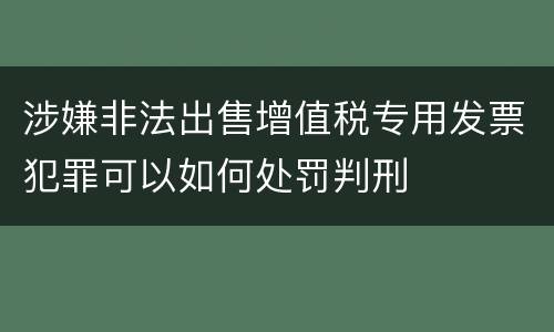 涉嫌非法出售增值税专用发票犯罪可以如何处罚判刑
