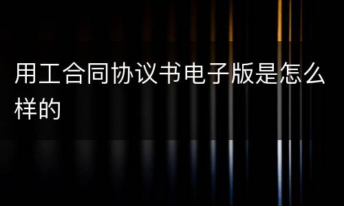 用工合同协议书电子版是怎么样的