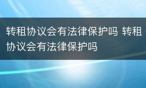 转租协议会有法律保护吗 转租协议会有法律保护吗