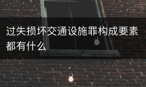过失损坏交通设施罪构成要素都有什么