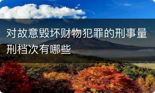 对故意毁坏财物犯罪的刑事量刑档次有哪些