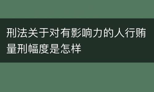 刑法关于对有影响力的人行贿量刑幅度是怎样